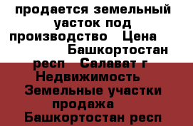 продается земельный уасток под производство › Цена ­ 3 000 000 - Башкортостан респ., Салават г. Недвижимость » Земельные участки продажа   . Башкортостан респ.